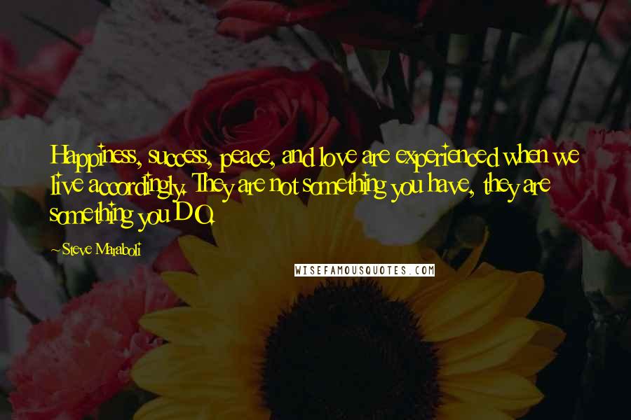 Steve Maraboli Quotes: Happiness, success, peace, and love are experienced when we live accordingly. They are not something you have, they are something you DO.