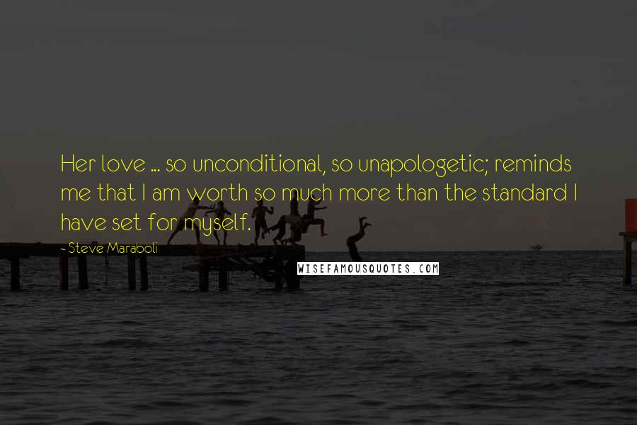 Steve Maraboli Quotes: Her love ... so unconditional, so unapologetic; reminds me that I am worth so much more than the standard I have set for myself.