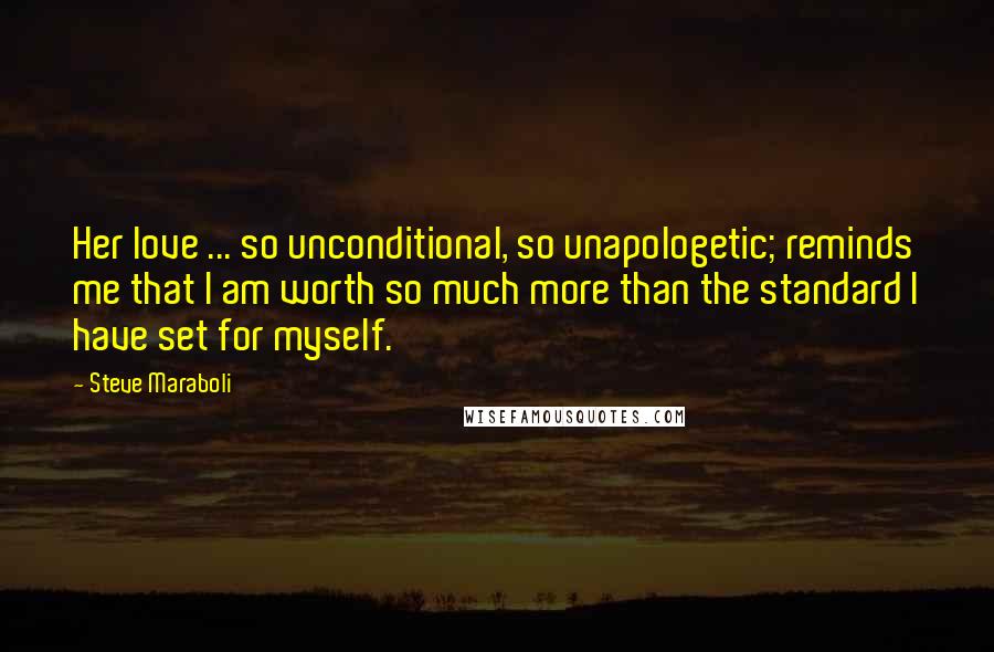 Steve Maraboli Quotes: Her love ... so unconditional, so unapologetic; reminds me that I am worth so much more than the standard I have set for myself.
