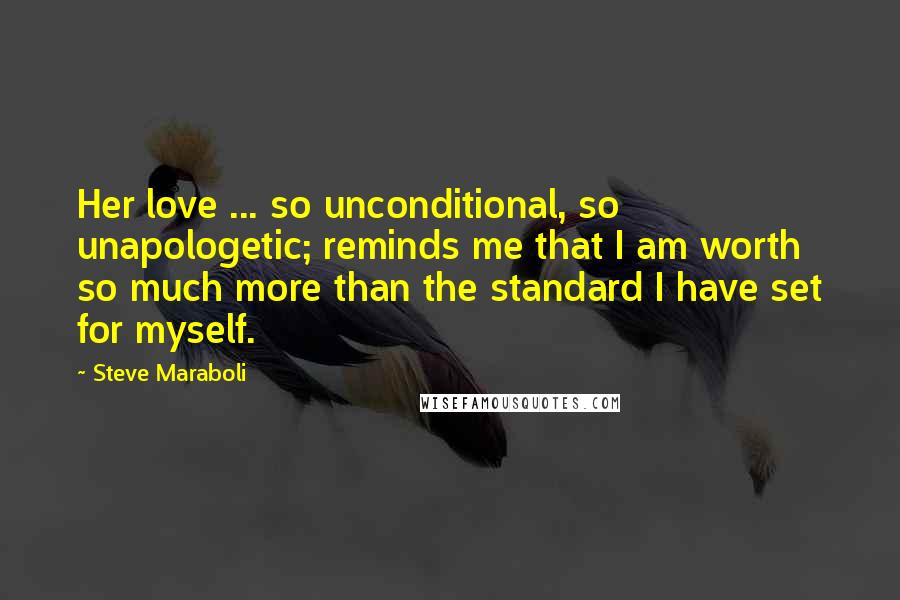 Steve Maraboli Quotes: Her love ... so unconditional, so unapologetic; reminds me that I am worth so much more than the standard I have set for myself.