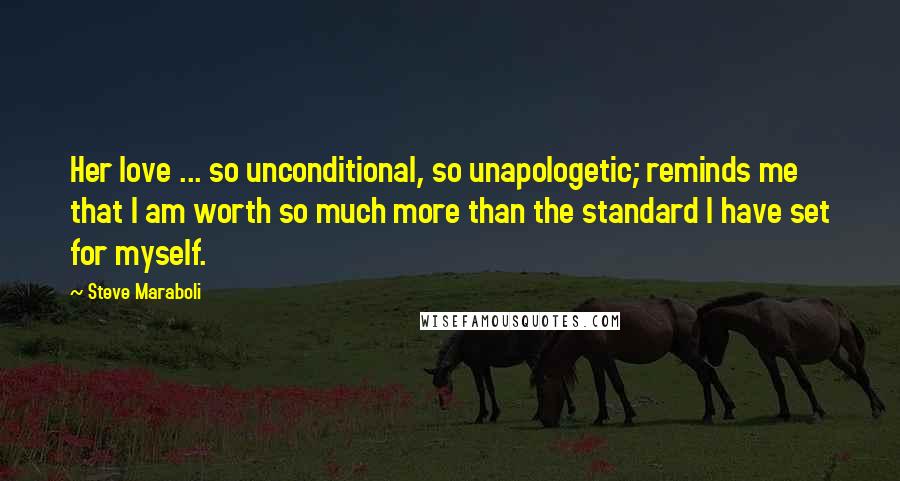 Steve Maraboli Quotes: Her love ... so unconditional, so unapologetic; reminds me that I am worth so much more than the standard I have set for myself.