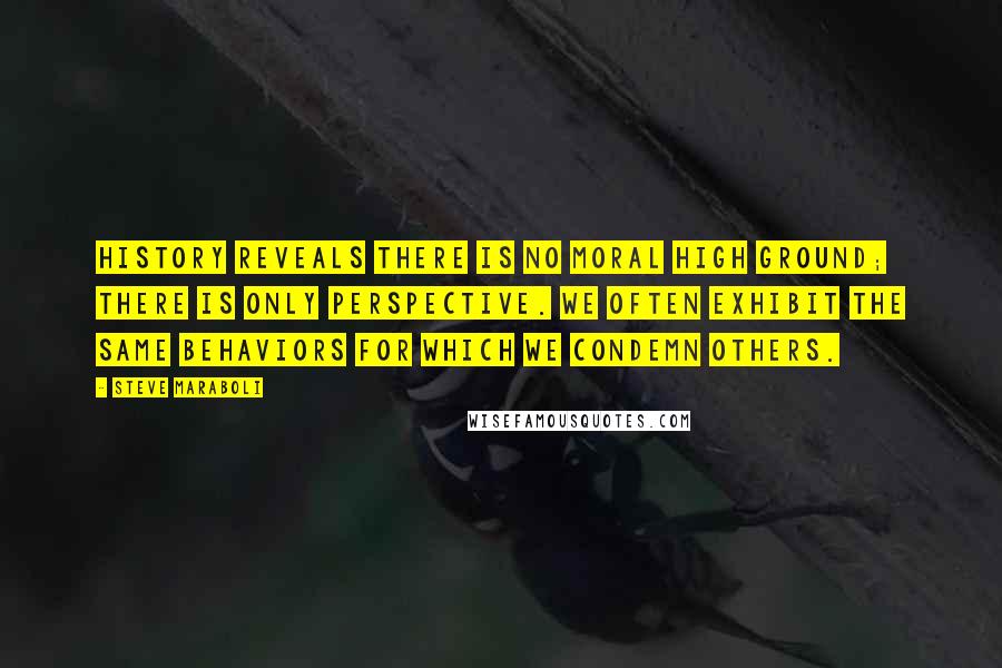 Steve Maraboli Quotes: History reveals there is no moral high ground; there is only perspective. We often exhibit the same behaviors for which we condemn others.