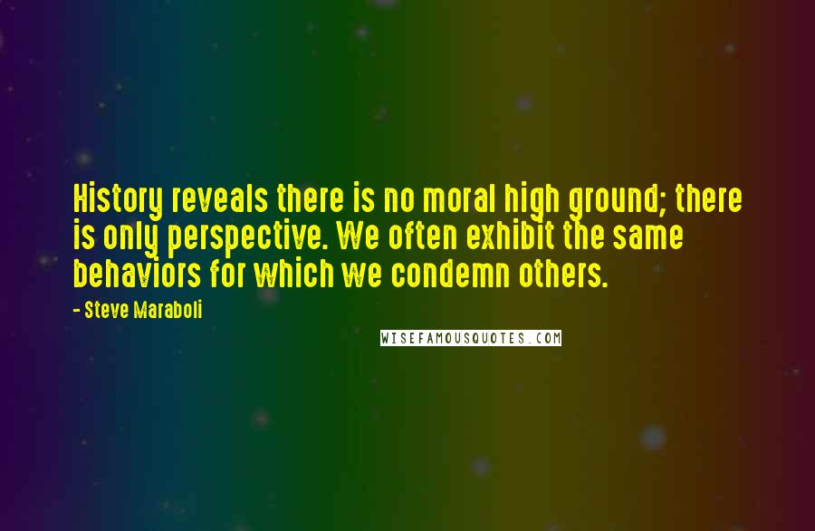 Steve Maraboli Quotes: History reveals there is no moral high ground; there is only perspective. We often exhibit the same behaviors for which we condemn others.