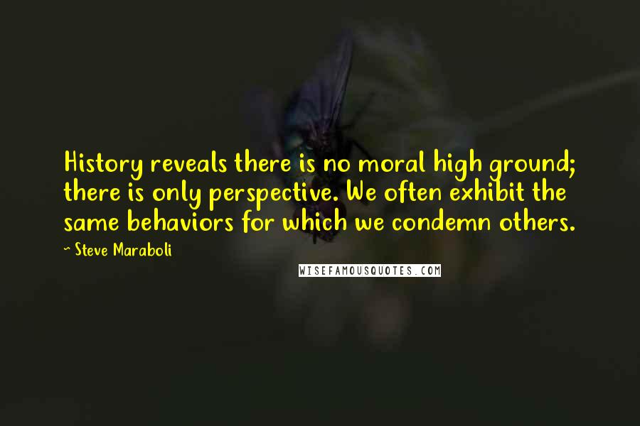 Steve Maraboli Quotes: History reveals there is no moral high ground; there is only perspective. We often exhibit the same behaviors for which we condemn others.