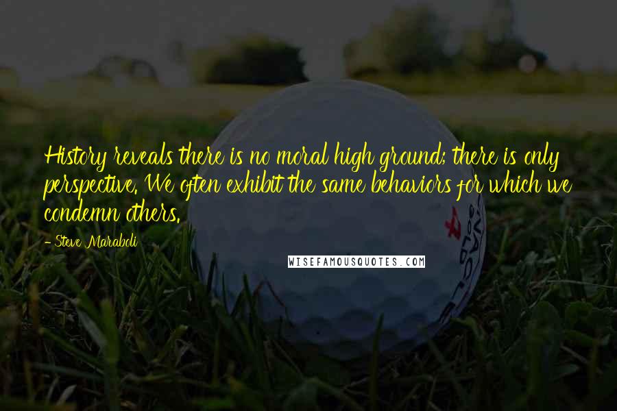 Steve Maraboli Quotes: History reveals there is no moral high ground; there is only perspective. We often exhibit the same behaviors for which we condemn others.