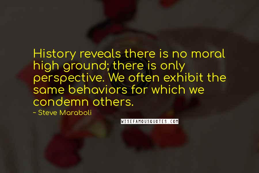 Steve Maraboli Quotes: History reveals there is no moral high ground; there is only perspective. We often exhibit the same behaviors for which we condemn others.