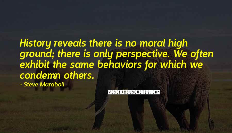 Steve Maraboli Quotes: History reveals there is no moral high ground; there is only perspective. We often exhibit the same behaviors for which we condemn others.