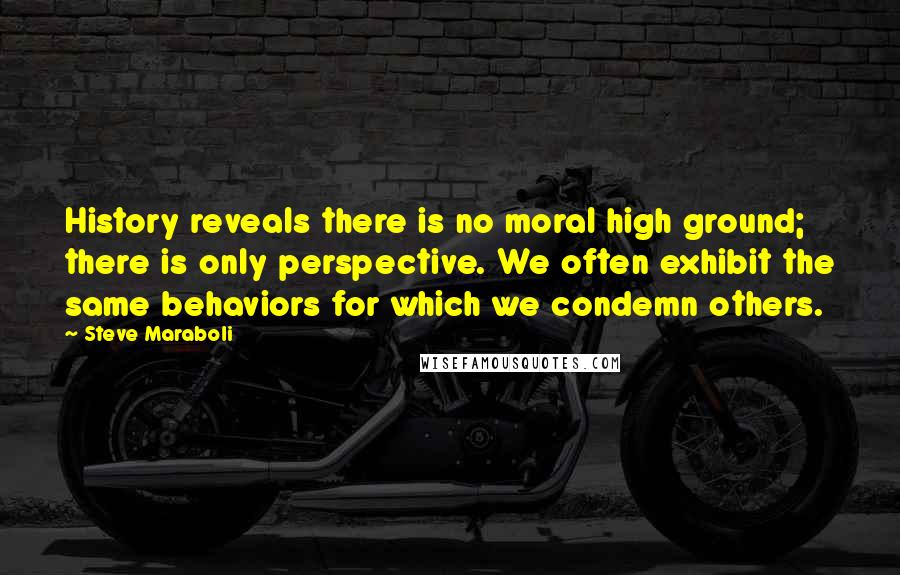 Steve Maraboli Quotes: History reveals there is no moral high ground; there is only perspective. We often exhibit the same behaviors for which we condemn others.