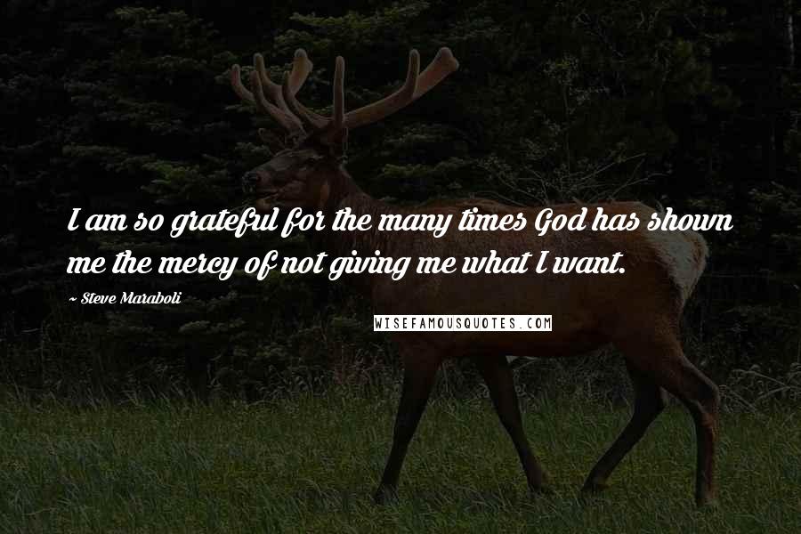 Steve Maraboli Quotes: I am so grateful for the many times God has shown me the mercy of not giving me what I want.