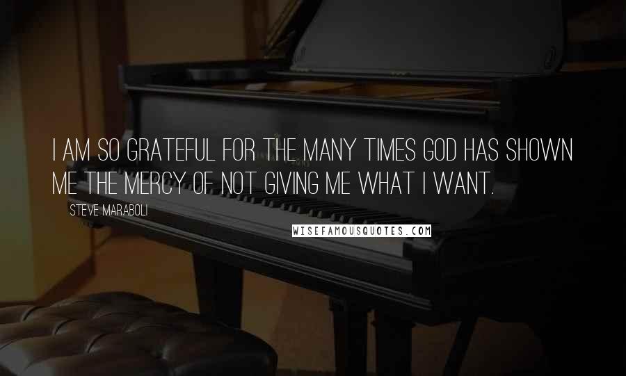 Steve Maraboli Quotes: I am so grateful for the many times God has shown me the mercy of not giving me what I want.