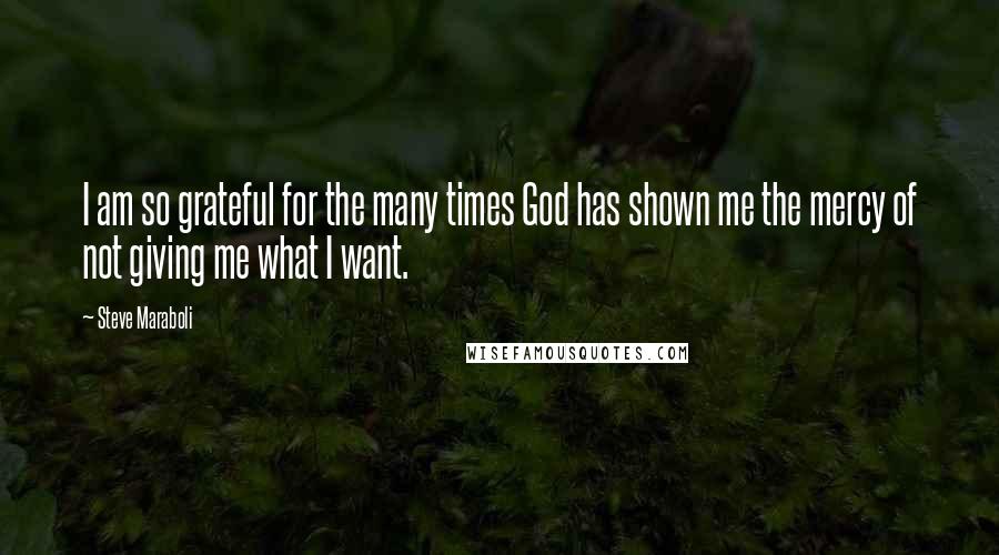 Steve Maraboli Quotes: I am so grateful for the many times God has shown me the mercy of not giving me what I want.