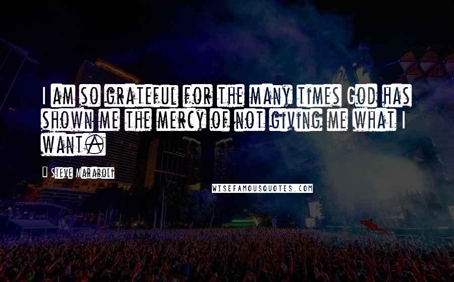 Steve Maraboli Quotes: I am so grateful for the many times God has shown me the mercy of not giving me what I want.