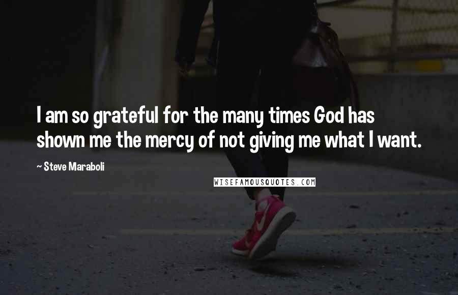 Steve Maraboli Quotes: I am so grateful for the many times God has shown me the mercy of not giving me what I want.
