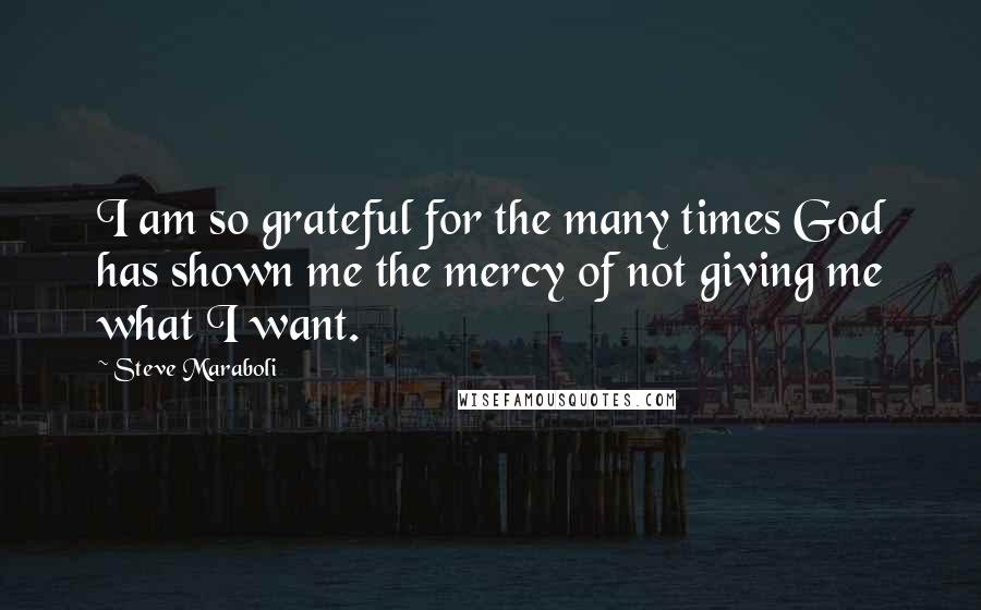 Steve Maraboli Quotes: I am so grateful for the many times God has shown me the mercy of not giving me what I want.