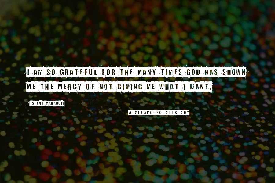 Steve Maraboli Quotes: I am so grateful for the many times God has shown me the mercy of not giving me what I want.