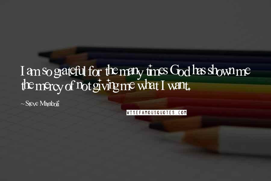 Steve Maraboli Quotes: I am so grateful for the many times God has shown me the mercy of not giving me what I want.