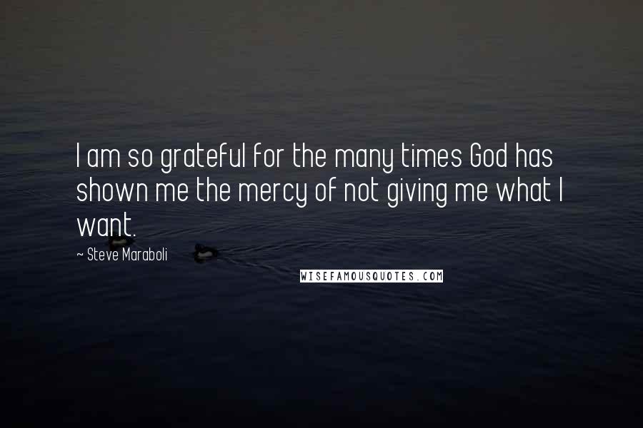 Steve Maraboli Quotes: I am so grateful for the many times God has shown me the mercy of not giving me what I want.