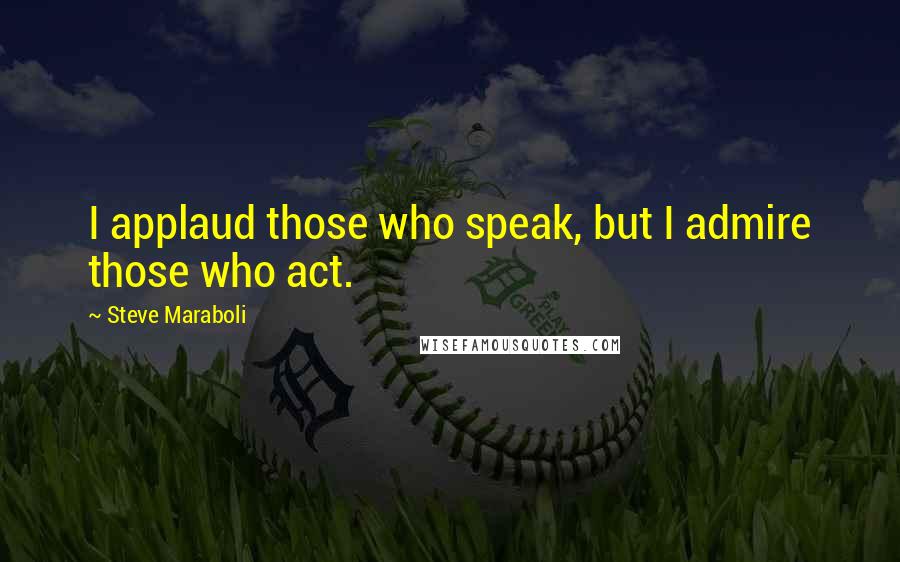Steve Maraboli Quotes: I applaud those who speak, but I admire those who act.