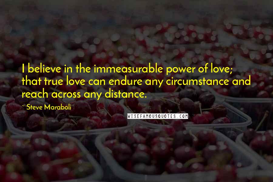Steve Maraboli Quotes: I believe in the immeasurable power of love; that true love can endure any circumstance and reach across any distance.