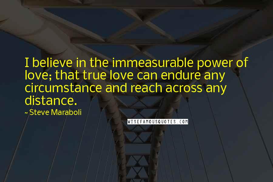 Steve Maraboli Quotes: I believe in the immeasurable power of love; that true love can endure any circumstance and reach across any distance.