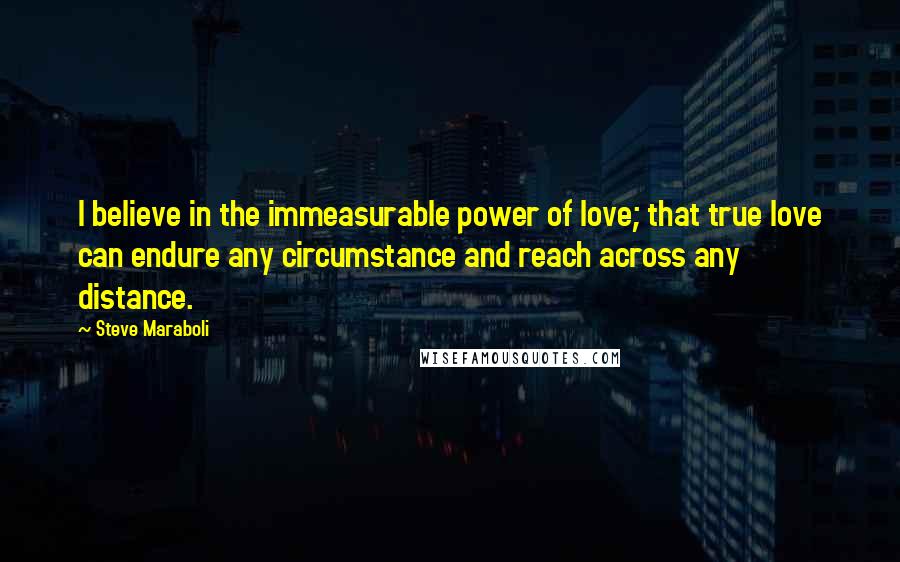 Steve Maraboli Quotes: I believe in the immeasurable power of love; that true love can endure any circumstance and reach across any distance.