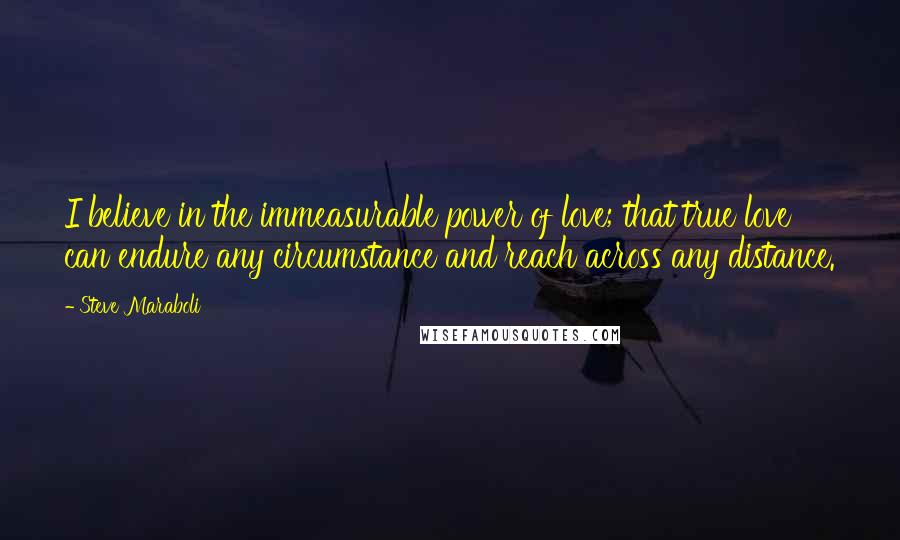 Steve Maraboli Quotes: I believe in the immeasurable power of love; that true love can endure any circumstance and reach across any distance.