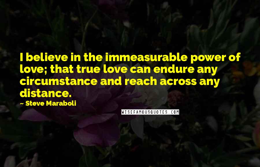 Steve Maraboli Quotes: I believe in the immeasurable power of love; that true love can endure any circumstance and reach across any distance.