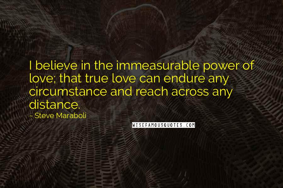 Steve Maraboli Quotes: I believe in the immeasurable power of love; that true love can endure any circumstance and reach across any distance.