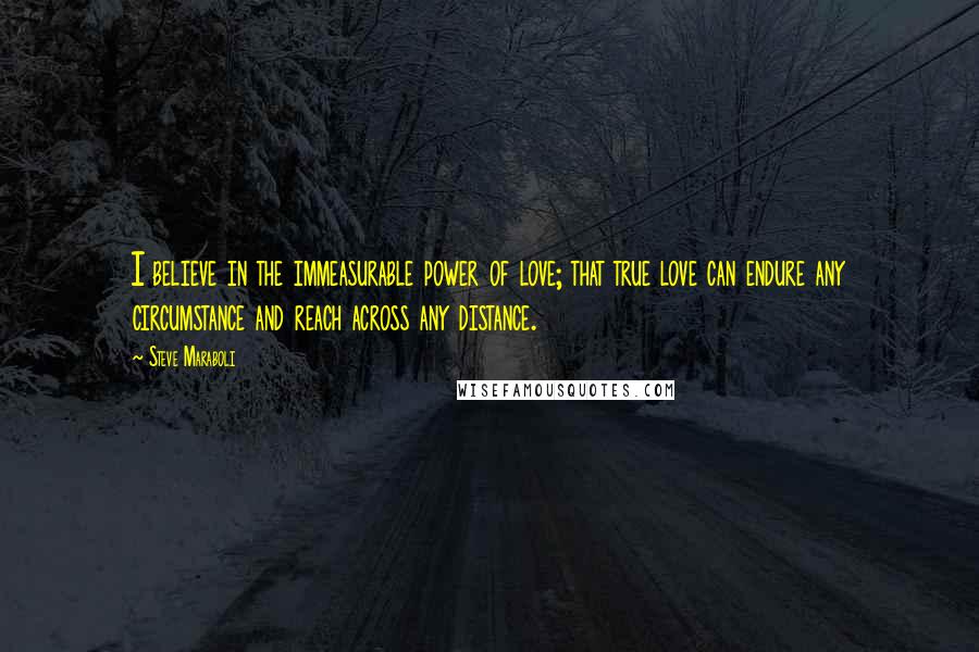 Steve Maraboli Quotes: I believe in the immeasurable power of love; that true love can endure any circumstance and reach across any distance.