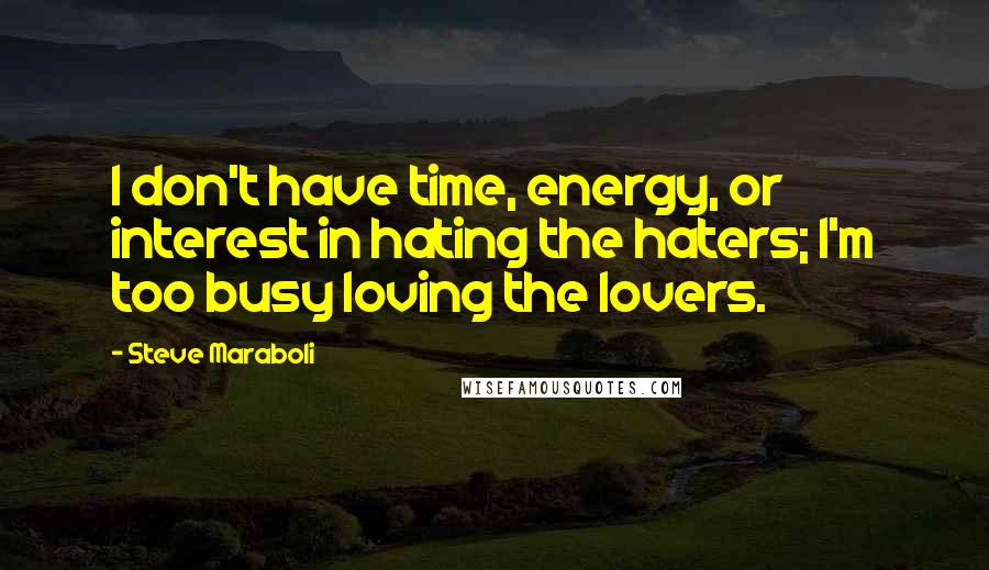 Steve Maraboli Quotes: I don't have time, energy, or interest in hating the haters; I'm too busy loving the lovers.