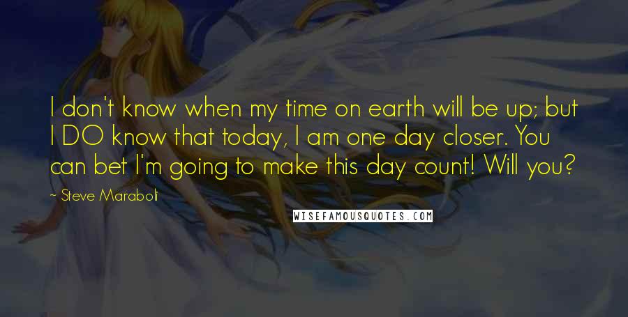 Steve Maraboli Quotes: I don't know when my time on earth will be up; but I DO know that today, I am one day closer. You can bet I'm going to make this day count! Will you?