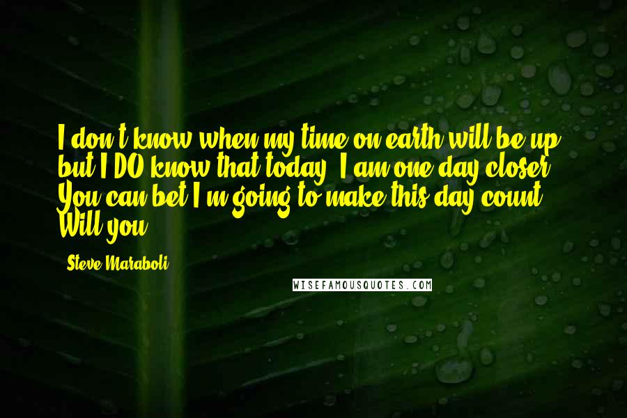 Steve Maraboli Quotes: I don't know when my time on earth will be up; but I DO know that today, I am one day closer. You can bet I'm going to make this day count! Will you?