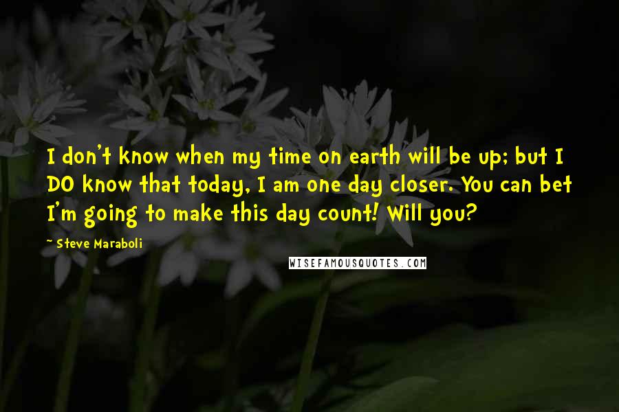 Steve Maraboli Quotes: I don't know when my time on earth will be up; but I DO know that today, I am one day closer. You can bet I'm going to make this day count! Will you?