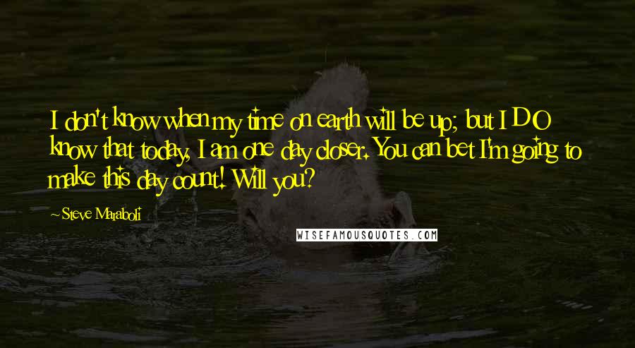 Steve Maraboli Quotes: I don't know when my time on earth will be up; but I DO know that today, I am one day closer. You can bet I'm going to make this day count! Will you?