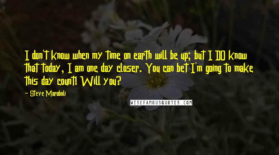 Steve Maraboli Quotes: I don't know when my time on earth will be up; but I DO know that today, I am one day closer. You can bet I'm going to make this day count! Will you?