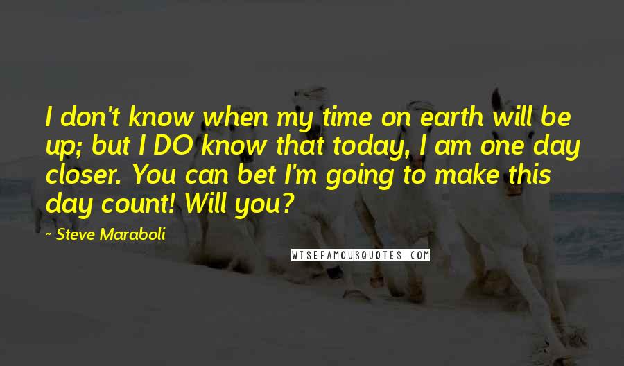 Steve Maraboli Quotes: I don't know when my time on earth will be up; but I DO know that today, I am one day closer. You can bet I'm going to make this day count! Will you?