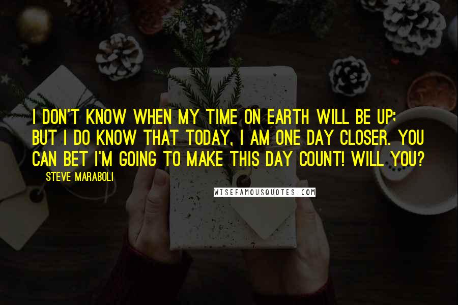 Steve Maraboli Quotes: I don't know when my time on earth will be up; but I DO know that today, I am one day closer. You can bet I'm going to make this day count! Will you?