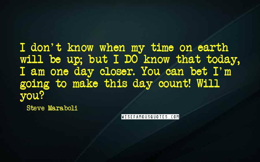 Steve Maraboli Quotes: I don't know when my time on earth will be up; but I DO know that today, I am one day closer. You can bet I'm going to make this day count! Will you?