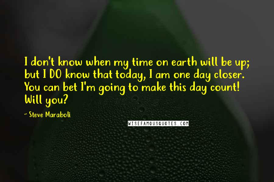 Steve Maraboli Quotes: I don't know when my time on earth will be up; but I DO know that today, I am one day closer. You can bet I'm going to make this day count! Will you?