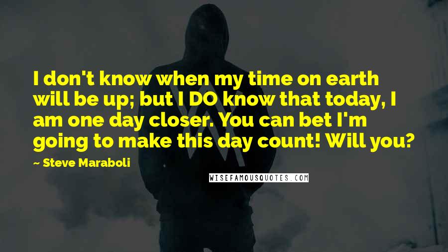 Steve Maraboli Quotes: I don't know when my time on earth will be up; but I DO know that today, I am one day closer. You can bet I'm going to make this day count! Will you?