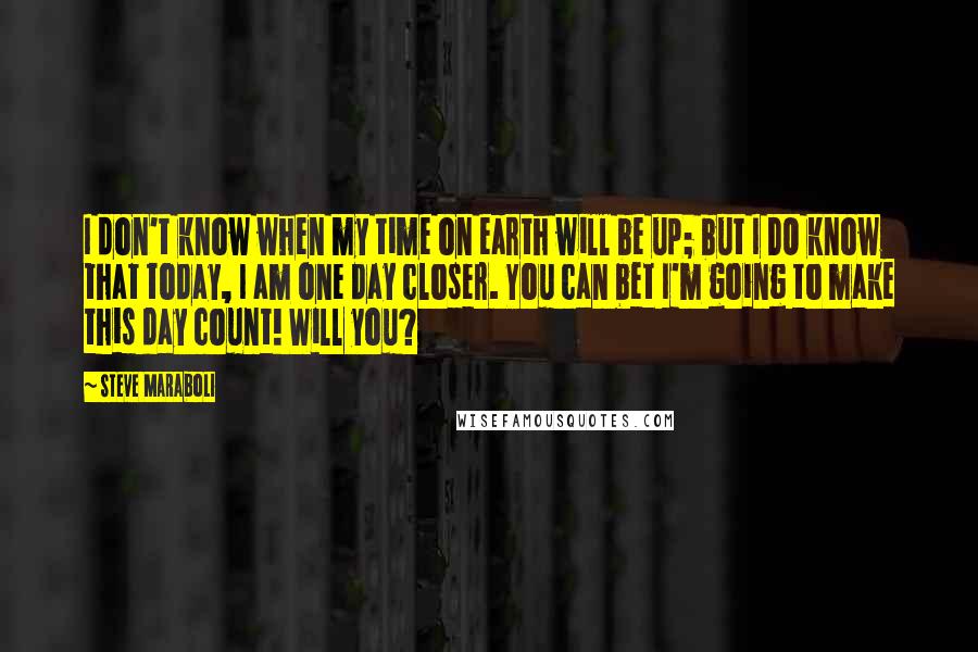 Steve Maraboli Quotes: I don't know when my time on earth will be up; but I DO know that today, I am one day closer. You can bet I'm going to make this day count! Will you?