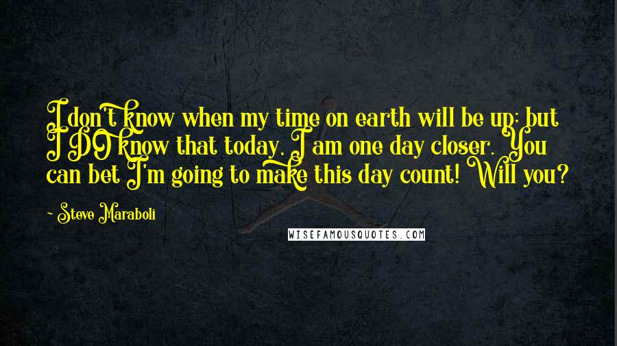 Steve Maraboli Quotes: I don't know when my time on earth will be up; but I DO know that today, I am one day closer. You can bet I'm going to make this day count! Will you?