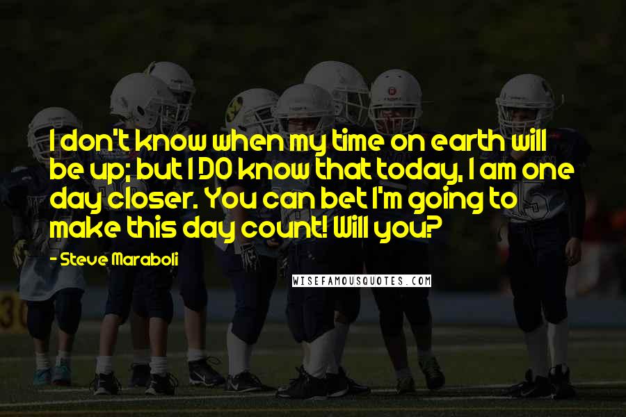 Steve Maraboli Quotes: I don't know when my time on earth will be up; but I DO know that today, I am one day closer. You can bet I'm going to make this day count! Will you?