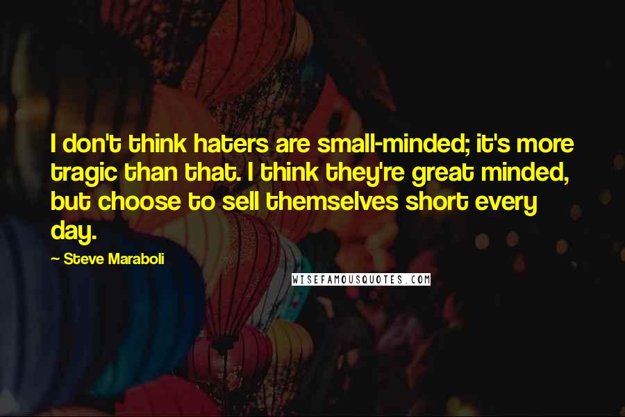 Steve Maraboli Quotes: I don't think haters are small-minded; it's more tragic than that. I think they're great minded, but choose to sell themselves short every day.