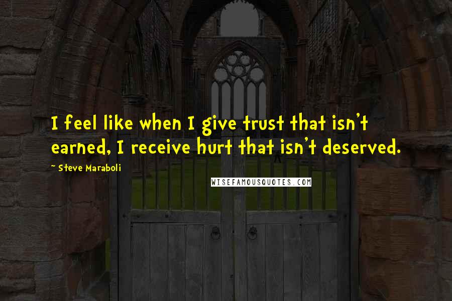 Steve Maraboli Quotes: I feel like when I give trust that isn't earned, I receive hurt that isn't deserved.
