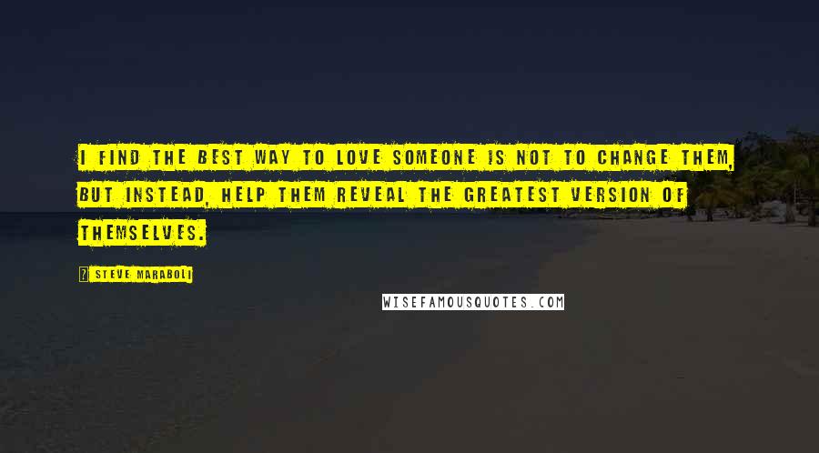 Steve Maraboli Quotes: I find the best way to love someone is not to change them, but instead, help them reveal the greatest version of themselves.