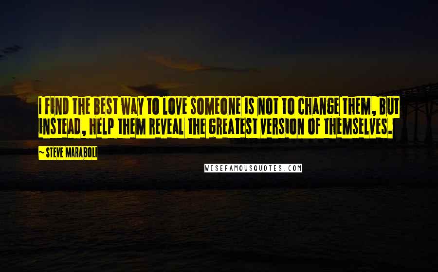 Steve Maraboli Quotes: I find the best way to love someone is not to change them, but instead, help them reveal the greatest version of themselves.