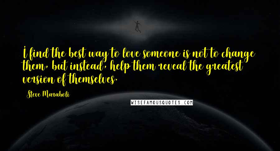 Steve Maraboli Quotes: I find the best way to love someone is not to change them, but instead, help them reveal the greatest version of themselves.