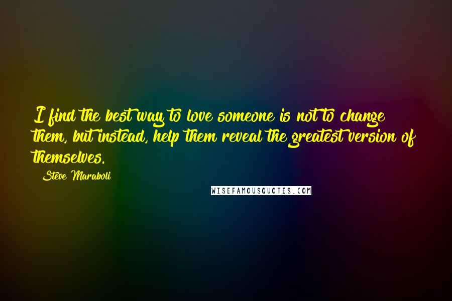 Steve Maraboli Quotes: I find the best way to love someone is not to change them, but instead, help them reveal the greatest version of themselves.