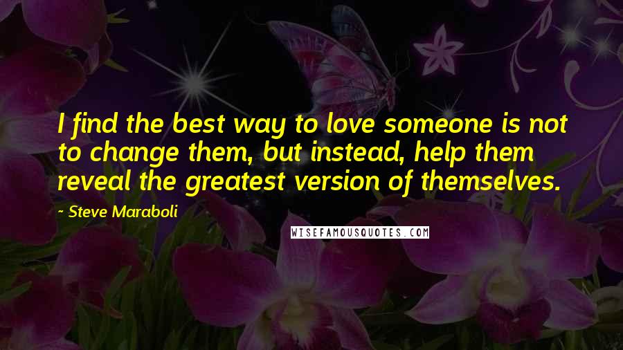 Steve Maraboli Quotes: I find the best way to love someone is not to change them, but instead, help them reveal the greatest version of themselves.